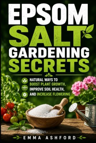 EPSOM SALT GARDENING SECRETS: Natural Ways to Boost Plant Growth, Improve Soil Health, and Increase Flowering