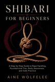 SHIBARI Independently Published Shibari for Beginners: A Step-by-Step Guide to Rope Handling, Foundational Ties, Body Awareness, and Safe Practice