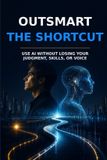Outsmart Libri GmbH Outsmart the Shortcut: Use AI Without Losing Your Judgment, Skills, or Voice