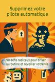 Supprimez votre pilote automatique: 90 défis radicaux pour briser la routine et réveiller votre vie