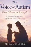 The Voice of Autism: From Silence to Strength: A Journey of Acceptance and a Guide to Understanding By Abigail Caldera