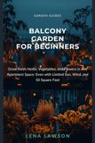 Balcony Garden for Beginners: Grow Fresh Herbs, Vegetables, and Flowers in Any Apartment Space