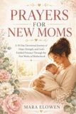 PRAYERS FOR NEW MOMS: A 30-Day Devotional Journey of Hope, Strength, and God's Faithful Presence Through the First Weeks of Motherhood
