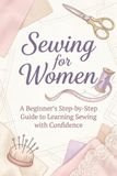 Sewing for Women Beginners: A Beginners Step-by-Step Guide to Learning Sewing with Confidence, Mastering Basic Techniques, and Creating Simple Projects with us