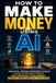 HOW TO MAKE MONEY USING AI: Practical, Proven Strategies to Build Multiple Income Streams with Artificial Intelligence—Even If You're Starting from Zero