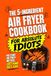 The 5-Ingredient Air Fryer Cookbook for Absolute Idiots