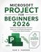 MICROSOFT PROJECT FOR BEGINNERS 2026: Master Scheduling, Resource Allocation, Reporting, and Workflow Management Through Real-World Examples