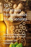 101 Refrescos Fermentados Tradicionales: Bebidas naturales, auténticas y refrescantes de todo el mundo
