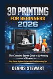 3D Printing for Beginners 2026: The Complete Starter Guide to 3D Printing at Home — Easy Setup, Beginner Projects, and Troubleshooting Tips