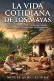 La vida cotidiana de los Mayas: Cómo vivían de verdad: comida, casa, trabajo, familia y creencias contadas en primera persona