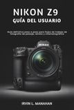 Nikon NIKON Z9 GUÍA DEL USUARIO: Guía definitiva paso a paso para flujos de trabajo de fotografía de paisaje, retrato y cinematográfica