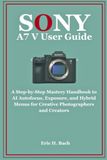 Sony a7 V User Guide: A Step-by-Step Mastery Handbook to AI Autofocus, Exposure, and Hybrid Menus for Creative Photographers and Creators