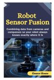 Robot Independently Published Robot Sensor Fusion: Combining Data from Cameras and Compasses So Your Robot Always Knows Exactly Where It Is