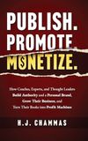 Publish. Promote. Monetize.: How Coaches, Experts, and Thought Leaders Build Authority and a Personal Brand, Grow Their Business, and Turn Their Books into Profit Machines