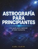 ASTROGRAFIA PARA PRINCIPIANTES: Una Guia para capturar el cielo nocturno