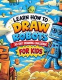 Learn How to Draw Robots: A 30-Day Step-by-Step Drawing Challenge for Kids Ages 6-12
