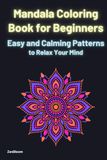 Mandala Coloring Book for Beginners Easy and Calming Patterns to Relax Your Mind: Easy and Bold Designs for Stress Relief, Relaxation and Mindfulness