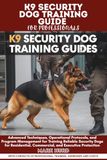 K9 SECURITY DOG TRAINING GUIDE FOR PROFESSIONALS: Advanced Techniques, Operational Protocols, and Program Management for Training Reliable Security ... Commercial, and Executive Protection