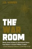 The War Room: History's Greatest Military Leaders — A Field Manual for Business, Leadership & Life