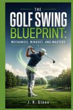 The Golf Swing Blueprint: Mechanics, Mindset, and Mastery