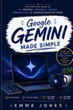 Google Gemini Made Simple: The Practical Guide to AI, Writing, Research, Images, Productivity & Smarter Everyday Work