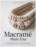 MACRAMÉ MADE EASY: Learn Macramé Without Frustration—A Visual, Step-by-Step System for Absolute Beginners to Create 40 Projects in Small Spaces