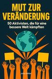 Mut zur Veränderung: 50 Aktivisten, die für eine bessere Welt kämpften