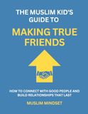 The Muslim Kid's Guide to Making True Friends: How to Connect with Good People and Build Relationships That Last
