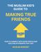 The Muslim Kid's Guide to Making True Friends: How to Connect with Good People and Build Relationships That Last