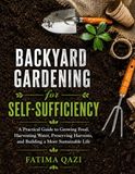 Backyard Gardening for Self-Sufficiency. A Practical Guide to Growing Food, Harvesting Water, Preserving Harvest.: Grow More Food in Less Space, Build Healthy Soil, Save Water, and Create a Resilient Backyard Homestead — Even If You're Starting From Zer