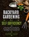 Backyard Gardening for Self-Sufficiency. A Practical Guide to Growing Food, Harvesting Water, Preserving Harvest.: Grow More Food in Less Space, Build Healthy Soil, Save Water, and Create a Resilient Backyard Homestead — Even If You're Starting From Zer