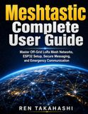 Meshtastic Complete User Guide: Master Off-Grid LoRa Mesh Networks, ESP32 Setup, Secure Messaging, and Emergency Communication