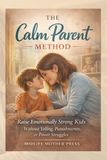 The Calm Parent Method: How to Raise Emotionally Strong Kids Without Yelling, Punishments, or Power Struggles