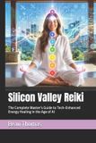 Silicon Valley Reiki: The Complete Master’s Guide to Tech‑Enhanced Energy Healing in the Age of AI