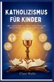 Katholizismus Fï¿½r Kinder: AEin einfacher Leitfaden zu Glaube, Heiligen, Gebeten und Sakramenten, den jeder junge Glï¿½ubige kennen sollte. - Paperback