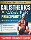 Calisthenics a Casa per Principianti: Il Programma di 28 Giorni a Corpo Libero con Esercizi Passo dopo Passo — 10 Minuti al Giorno per Aumentare la Forza Senza Bisogno di Attrezzatura