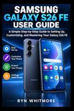 Samsung Galaxy S26 Fe User Manual: A Simple Step-by-Step Blueprint to Setting Up, Customizing, and Mastering Your Galaxy S26 FE