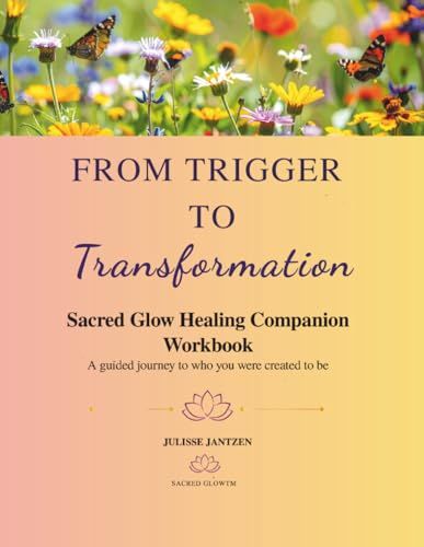 From Sacred Glow™ From Trigger to Transformation: A Sacred Glow™ Healing Companion Workbook