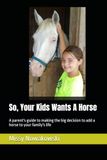 So, Your Kids Wants A Horse: A parent's guide to making the big decision to add a horse to your family's life