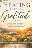 Healing through Gratitude: A Gently Guided Workbook for Finding Hope, Strength, and Healing Through Everyday Thankfulness
