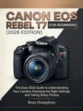Canon EOS Rebel T7 for Beginners: The Easy 2026 Guide to Understanding Your Camera, Choosing the Right Settings, and Taking Sharp Photos