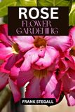 ROSE FLOWER GARDENING: STEP BY STEP BEGINNERS GUIDE TO GROWING, CARING AND HARVESTING