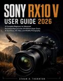Sony Rx10 V User Guide 2026: A Complete Beginner-to-Advanced Illustrated Manual to the 24-600mm Super Zoom, AI Autofocus, 4K Video, and Wildlife Photo