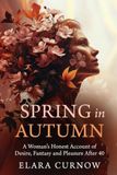 Spring in Autumn: A Woman's honest account of Desire, Fantasy and Pleasure after 40