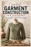 Crochet Garment Construction for Beginners: A Step-by-Step Guide to Measurements, Shaping, Fit, and Finishing