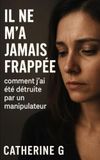 Il ne m’a jamais frappée: comment j’ ai été détruite par un manipulateur