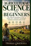 Agricultural Science for Beginners: An Easy Introduction to Soil Health, Crop Production, Livestock, Sustainable Farming, and Modern Agriculture