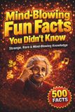 Mind-Blowing Fun Facts: Amazing & Unbelievable Facts, Quick, Fun & Easy-to-Read Knowledge in a Compact Book Packed with More than 500 Mind-Blowing Facts for Curious Minds