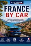 France by Car: Practical Guide to Traveling Through France: Cities, Coasts, Mountains and the Best Routes