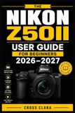 Nikon NIKON Z50II USER GUIDE FOR BEGINNERS 2026–2027
